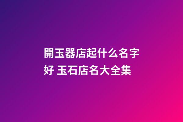 開玉器店起什么名字好 玉石店名大全集-第1張-店鋪起名-玄機派